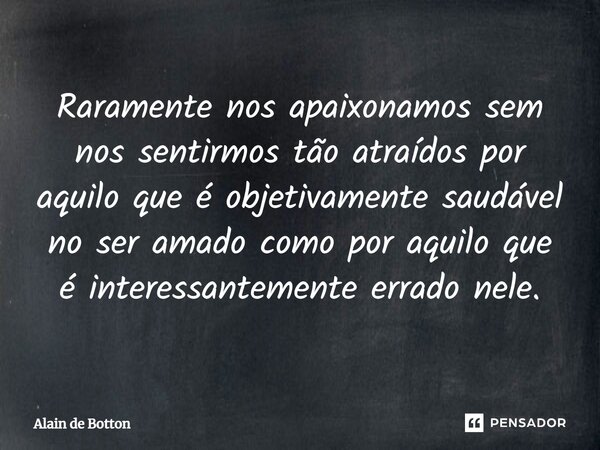 ⁠Raramente nos apaixonamos sem nos sentirmos tão atraídos por aquilo que é objetivamente saudável no ser amado como por aquilo que é interessantemente errado ne... Frase de Alain de Botton.