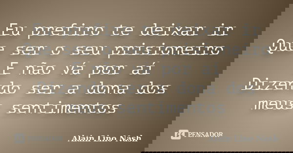 Eu prefiro te deixar ir Que ser o seu prisioneiro E não vá por aí Dizendo ser a dona dos meus sentimentos... Frase de Alain Lino Nash.