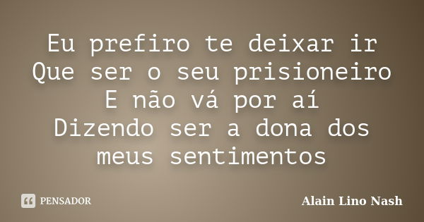 Eu prefiro te deixar ir Que ser o seu prisioneiro E não vá por aí Dizendo ser a dona dos meus sentimentos... Frase de Alain Lino Nash.