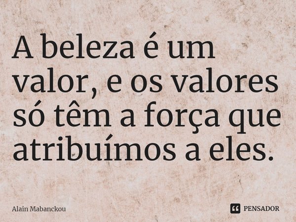 ⁠A beleza é um valor, e os valores só têm a força que atribuímos a eles.... Frase de Alain Mabanckou.