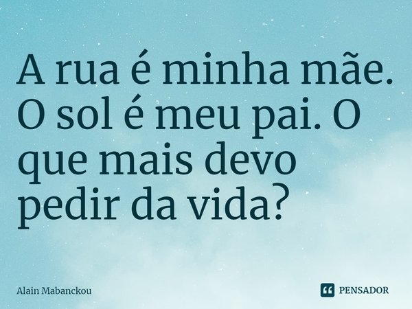 A rua é minha mãe. O sol é meu pai. O que mais devo pedir da vida?... Frase de Alain Mabanckou.