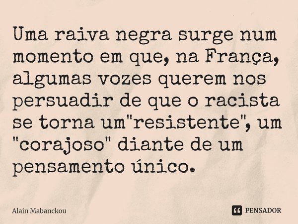⁠Uma raiva negra surge num momento em que, na França, algumas vozes querem nos persuadir de que o racista se torna um "resistente", um "corajoso&... Frase de Alain Mabanckou.