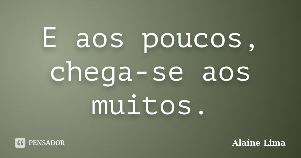 E aos poucos, chega-se aos muitos.... Frase de Alaíne Lima.