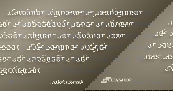 Caminho íngreme e pedregoso não é obstáculo para o homem de visão chegar ao futuro com o sucesso. Ele sempre viaja nas asas da criação e da imaginação.... Frase de Alair Corrêa.