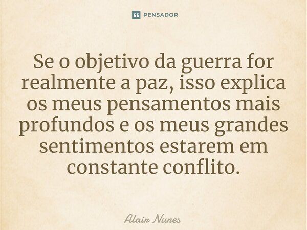 ⁠Se o objetivo da guerra for realmente a paz, isso explica os meus pensamentos mais profundos e os meus grandes sentimentos estarem em constante conflito.... Frase de Alair Nunes.