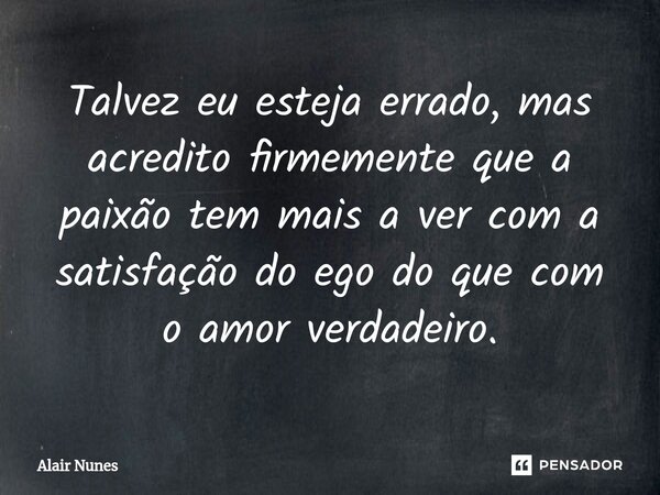 ⁠Talvez eu esteja errado, mas acredito firmemente que a paixão tem mais a ver com a satisfação do ego do que com o amor verdadeiro.... Frase de Alair Nunes.