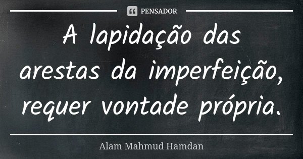 A lapidação das arestas da imperfeição, requer vontade própria.... Frase de ALAM MAHMUD HAMDAN.