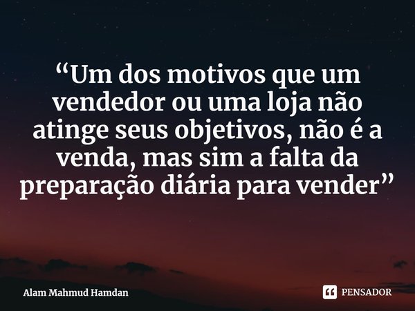 ⁠“Um dos motivos que um vendedor ou uma loja não atinge seus objetivos, não é a venda, mas sim a falta da preparação diária para vender”... Frase de Alam Mahmud Hamdan.