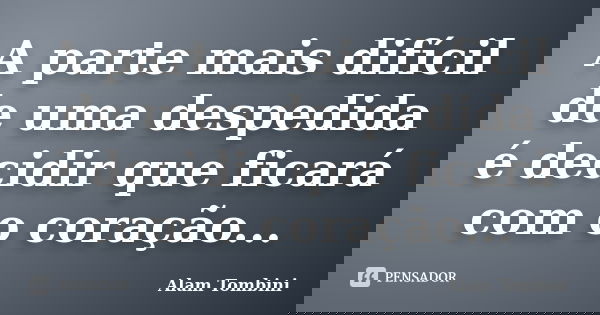 A parte mais difícil de uma despedida é decidir que ficará com o coração...... Frase de Alam Tombini.