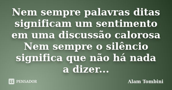 Nem sempre palavras ditas significam um sentimento em uma discussão calorosa Nem sempre o silêncio significa que não há nada a dizer...... Frase de Alam Tombini.