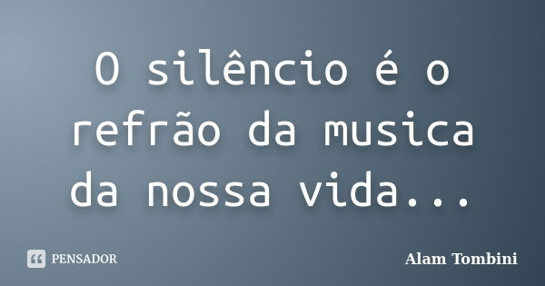 O silêncio é o refrão da musica da nossa vida...... Frase de Alam Tombini.