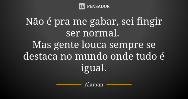 Não é pra me gabar, sei fingir ser normal. Mas gente louca sempre se destaca no mundo onde tudo é igual.... Frase de Alaman.