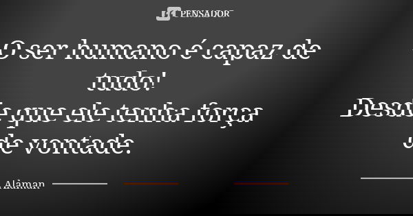 O ser humano é capaz de tudo! Desde que ele tenha força de vontade.... Frase de Alaman.