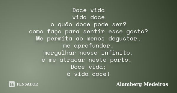 Doce vida vida doce o quão doce pode ser? como faço para sentir esse gosto? Me permita ao menos degustar, me aprofundar, mergulhar nesse infinito, e me atracar ... Frase de Alamberg Medeiros.