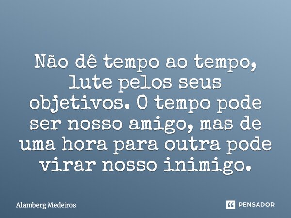 Não dê tempo ao tempo, lute pelos seus objetivos. O tempo pode ser nosso amigo, mas de uma hora para outra pode virar nosso inimigo.... Frase de Alamberg Medeiros.