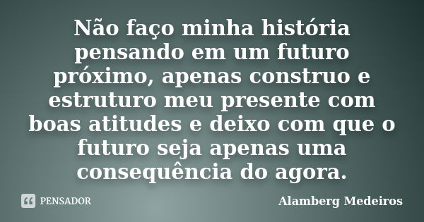 Não faço minha história pensando em um futuro próximo, apenas construo e estruturo meu presente com boas atitudes e deixo com que o futuro seja apenas uma conse... Frase de Alamberg Medeiros.