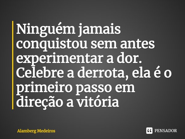 ⁠Ninguém jamais conquistou sem antes experimentar a dor. Celebre a derrota, ela é o primeiro passo em direção a vitória... Frase de Alamberg Medeiros.