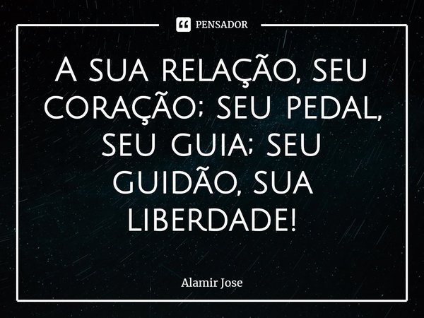 ⁠A sua relação, seu coração; seu pedal, seu guia; seu guidão, sua liberdade!... Frase de Alamir Jose.