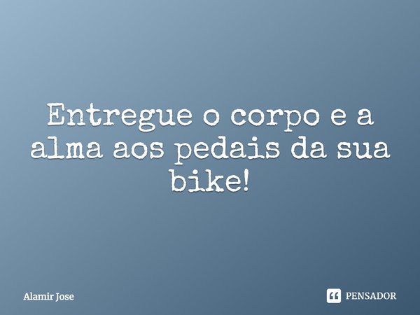 ⁠Entregue o corpo e a alma aos pedais da sua bike!... Frase de Alamir Jose.