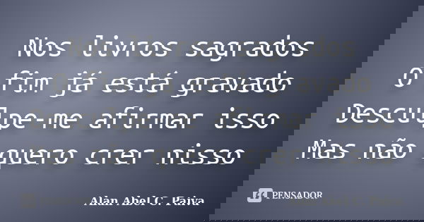Nos livros sagrados O fim já está gravado Desculpe-me afirmar isso Mas não quero crer nisso... Frase de Alan Abel C. Paiva.