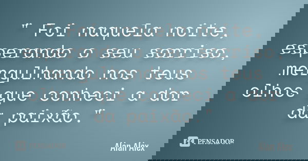 " Foi naquela noite, esperando o seu sorriso, mergulhando nos teus olhos que conheci a dor da paixão."... Frase de Alan Alex.