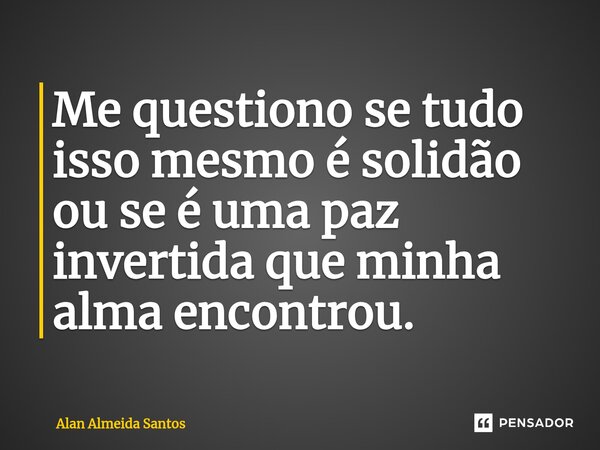 ⁠Me questiono se tudo isso mesmo é solidão ou se é uma paz invertida que minha alma encontrou.... Frase de Alan Almeida Santos.