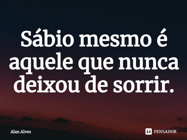 Sábio mesmo é aquele que nunca deixou de sorrir.... Frase de Alan Alves.