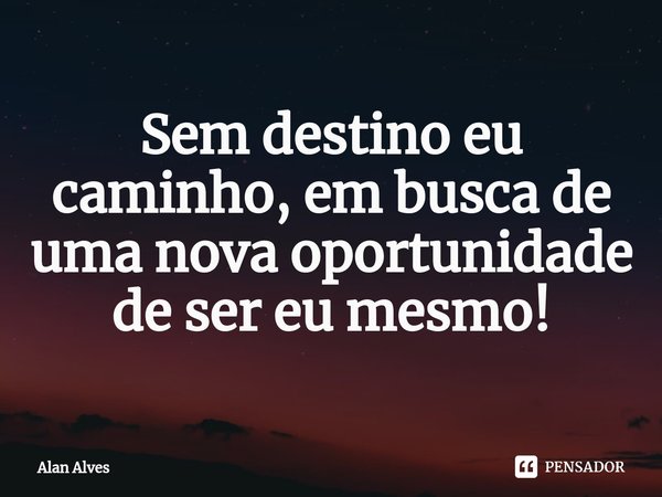 Sem destino eu caminho, em busca de uma nova oportunidade de ser eu mesmo⁠!... Frase de Alan Alves.
