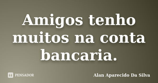 Amigos tenho muitos na conta bancaria.... Frase de Alan Aparecido Da Silva.