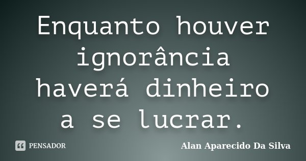Enquanto houver ignorância haverá dinheiro a se lucrar.... Frase de Alan Aparecido Da Silva.