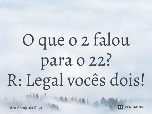 O que o 2 falou para o 22? R: Legal vocês dois!... Frase de Alan Araújo da Silva.