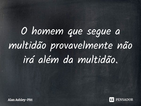 ⁠O homem que segue a multidão provavelmente não irá além da multidão.... Frase de Alan Ashley-Pitt.