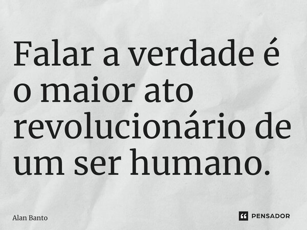 ⁠Falar a verdade é o maior ato revolucionário de um ser humano.... Frase de Alan Banto.