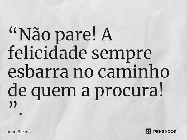 ⁠“Não pare! A felicidade sempre esbarra no caminho de quem a procura! ”.... Frase de Alan Barros.