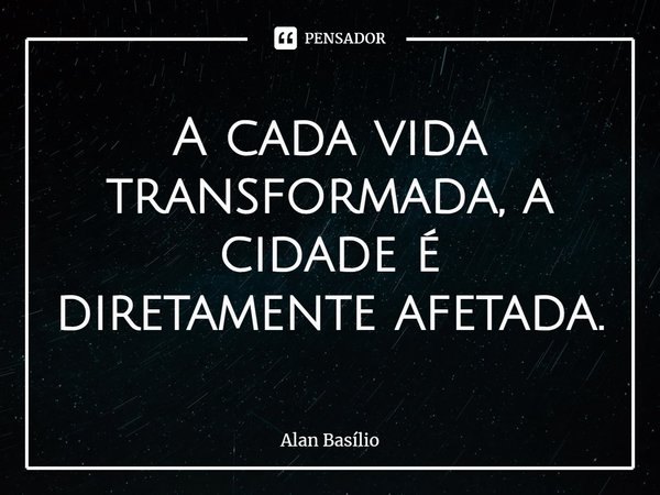⁠A cada vida transformada, a cidade é diretamente afetada.... Frase de Alan Basilio.