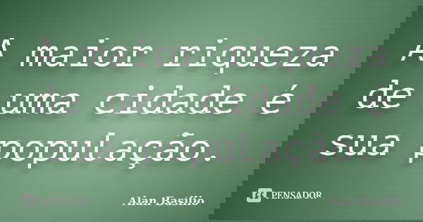 A maior riqueza de uma cidade é sua população.... Frase de Alan Basilio.
