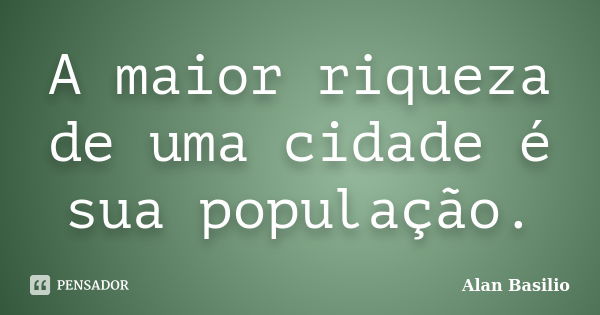 A maior riqueza de uma cidade é sua população.... Frase de Alan Basilio.