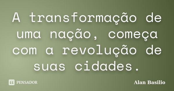 A transformação de uma nação, começa com a revolução de suas cidades.... Frase de Alan Basilio.