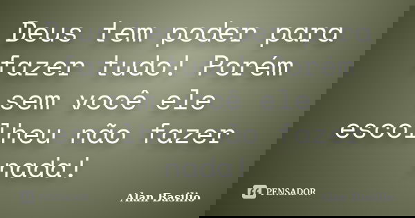Deus tem poder para fazer tudo! Porém sem você ele escolheu não fazer nada!... Frase de Alan Basilio.