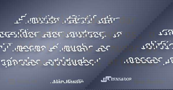 É muito fácil dar conselhos aos outros, o difícil mesmo é mudar as nossas próprias atitudes!... Frase de Alan Basilio.