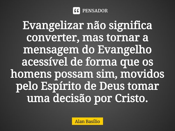 ⁠Evangelizar não significa converter, mas tornar a mensagem do Evangelho acessível de forma que os homens possam sim, movidos pelo Espírito de Deus tomar uma de... Frase de Alan Basilio.