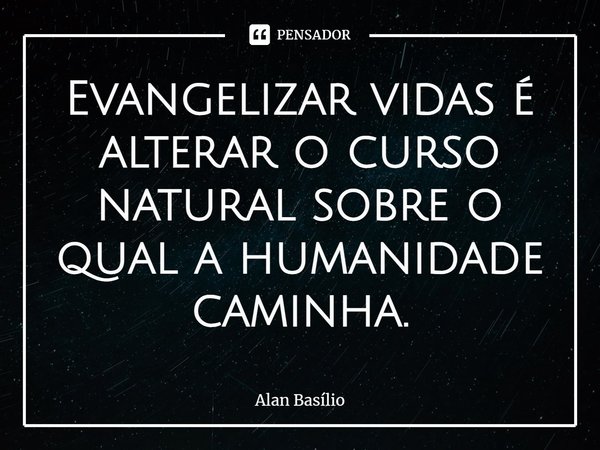 ⁠Evangelizar vidas é alterar o curso natural sobre o qual a humanidade caminha.... Frase de Alan Basilio.