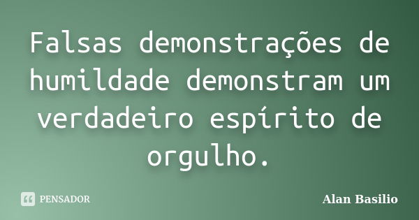 Falsas demonstrações de humildade demonstram um verdadeiro espírito de orgulho.... Frase de Alan Basilio.