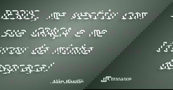 JESUS, me vestiu com sua GRAÇA e me livrou da minha desgraça!... Frase de Alan Basilio.