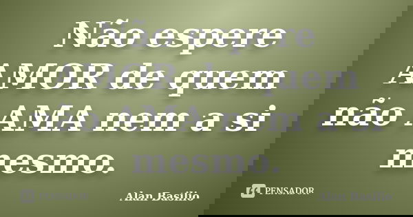 Não espere AMOR de quem não AMA nem a si mesmo.... Frase de Alan Basilio.