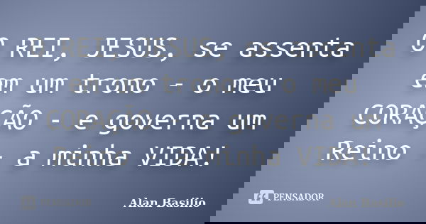 O REI, JESUS, se assenta em um trono - o meu CORAÇÃO - e governa um Reino - a minha VIDA!... Frase de Alan Basilio.