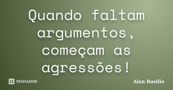 Quando faltam argumentos, começam as agressões!... Frase de Alan Basilio.