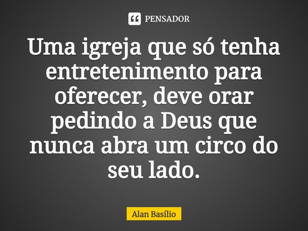 ⁠Uma igreja que só tenha entretenimento para oferecer, deve orar pedindo a Deus que nunca abra um circo do seu lado.... Frase de Alan Basilio.