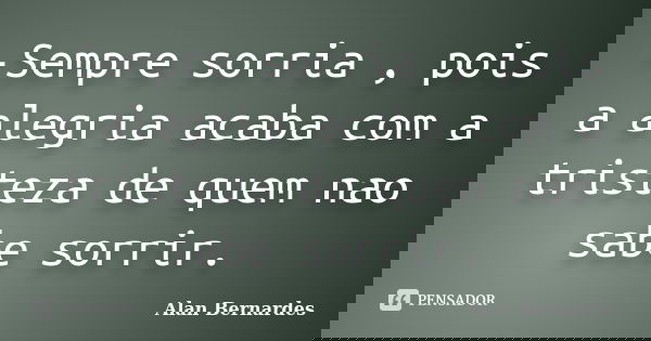 -Sempre sorria , pois a alegria acaba com a tristeza de quem nao sabe sorrir.... Frase de Alan Bernardes.