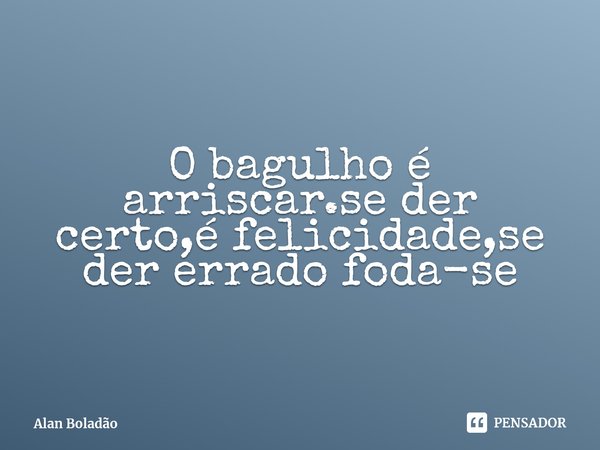 ⁠O bagulho é arriscar.se der certo,é felicidade,se der errado foda-se... Frase de Alan Boladão.